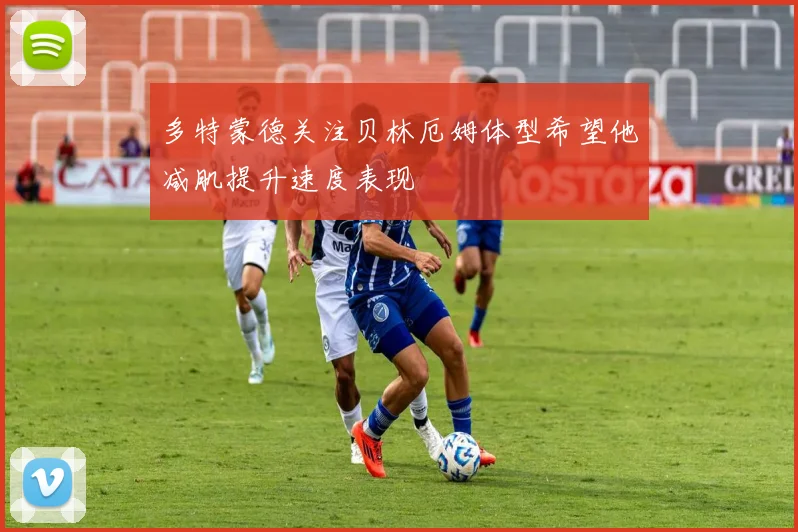 多特蒙德关注贝林厄姆体型希望他减肌提升速度表现