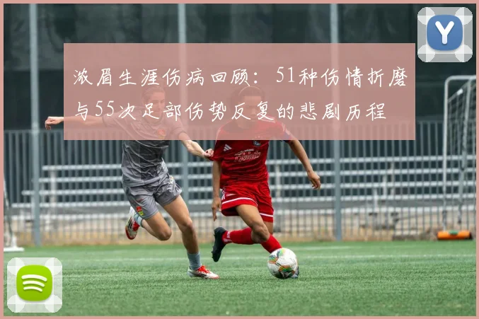 浓眉生涯伤病回顾：51种伤情折磨与55次足部伤势反复的悲剧历程