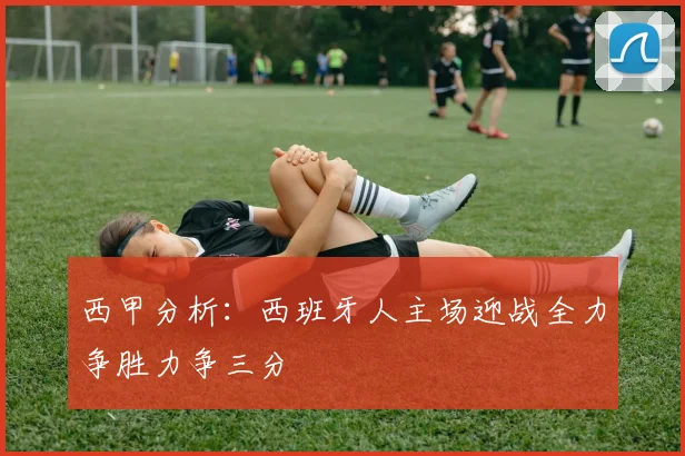 西甲分析：西班牙人主场迎战全力争胜力争三分