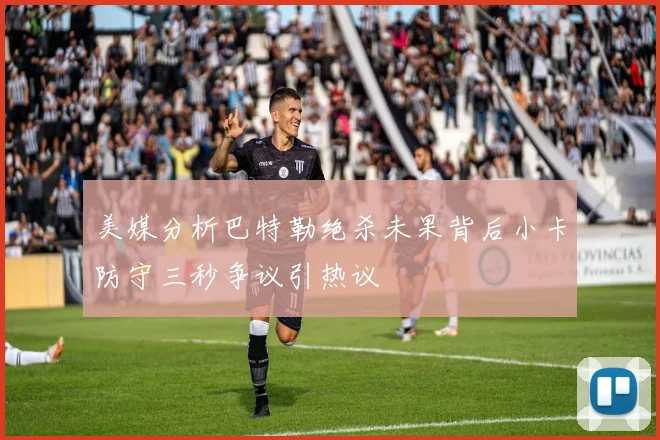 美媒分析巴特勒绝杀未果背后小卡防守三秒争议引热议