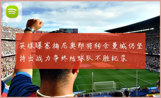 英媒曝塞梅尼奥即将转会曼城仍坚持出战力争终结球队不胜纪录