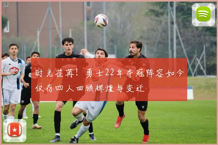 时光荏苒！勇士22年夺冠阵容如今仅存四人回顾辉煌与变迁