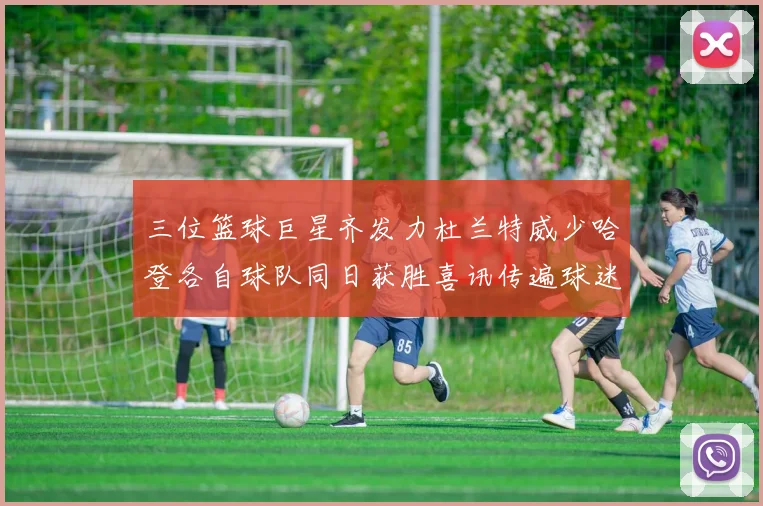 三位篮球巨星齐发力杜兰特威少哈登各自球队同日获胜喜讯传遍球迷圈