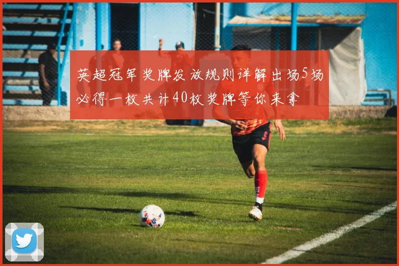 英超冠军奖牌发放规则详解出场5场必得一枚共计40枚奖牌等你来拿