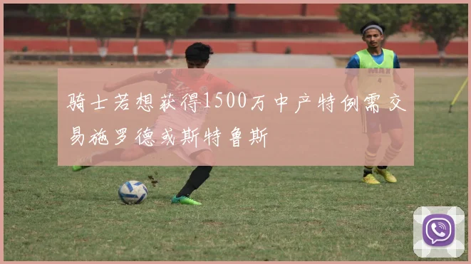 骑士若想获得1500万中产特例需交易施罗德或斯特鲁斯