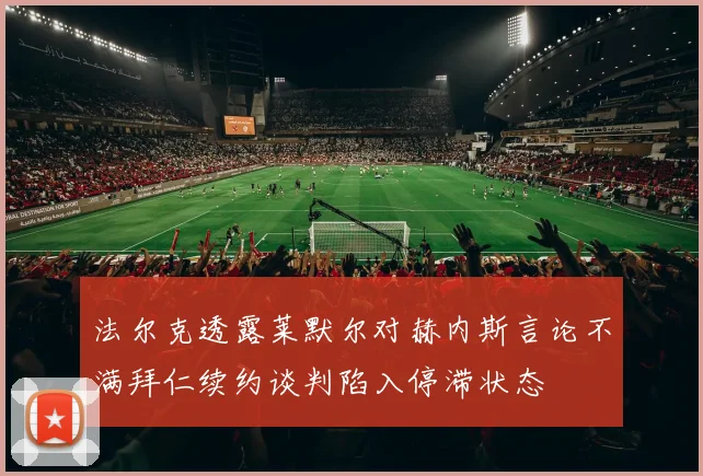 法尔克透露莱默尔对赫内斯言论不满拜仁续约谈判陷入停滞状态