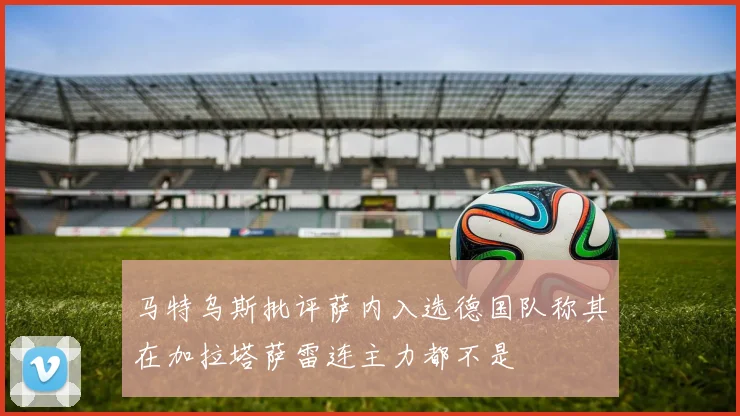 马特乌斯批评萨内入选德国队称其在加拉塔萨雷连主力都不是