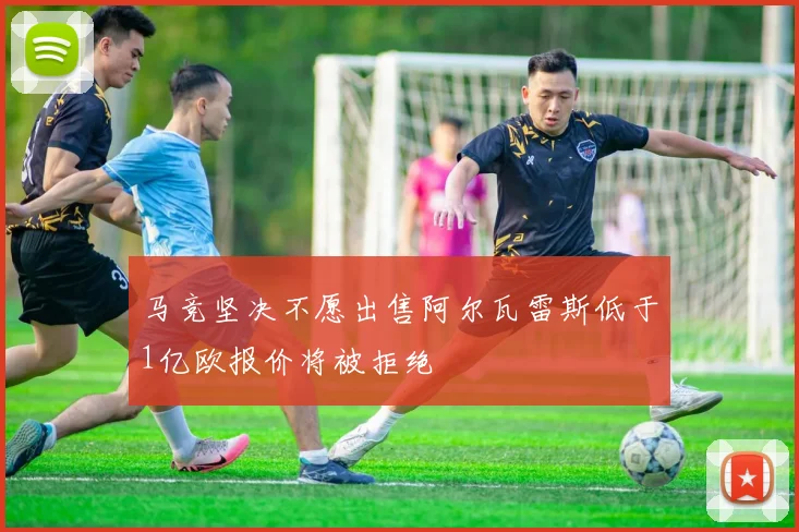马竞坚决不愿出售阿尔瓦雷斯低于1亿欧报价将被拒绝