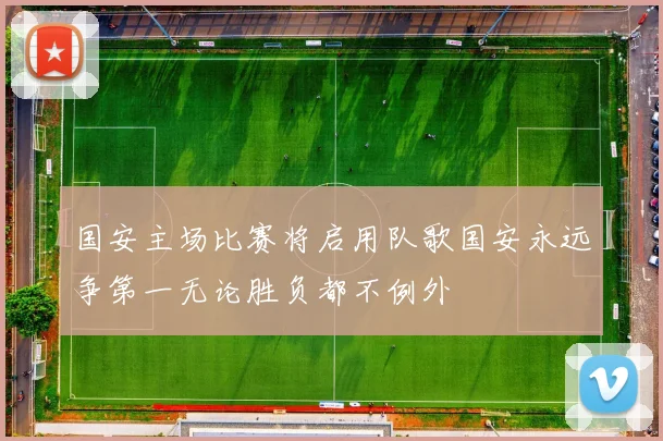 国安主场比赛将启用队歌国安永远争第一无论胜负都不例外
