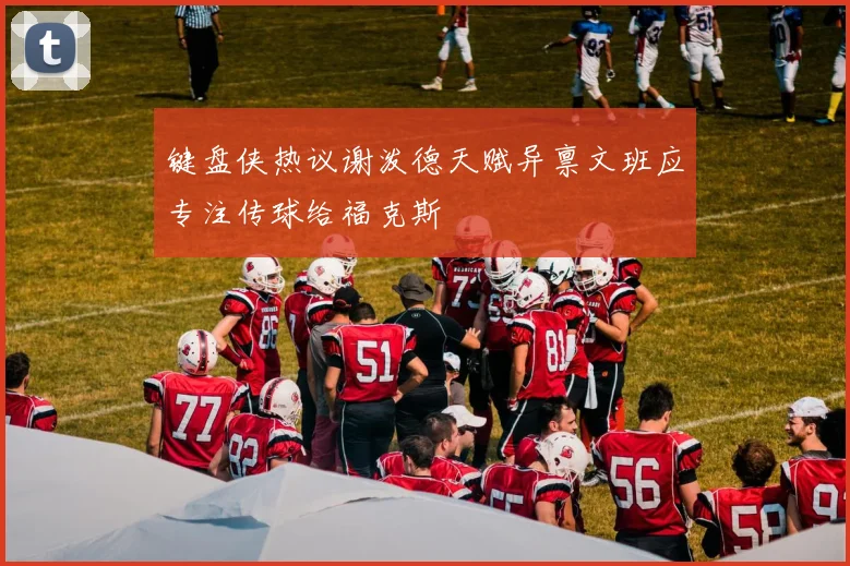 键盘侠热议谢泼德天赋异禀文班应专注传球给福克斯