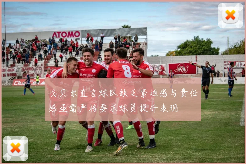戈贝尔直言球队缺乏紧迫感与责任感亟需严格要求球员提升表现