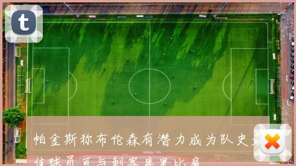 帕金斯称布伦森有潜力成为队史最佳球员可与刺客库里比肩