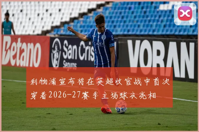 利物浦宣布将在英超收官战中首次穿着2026-27赛季主场球衣亮相