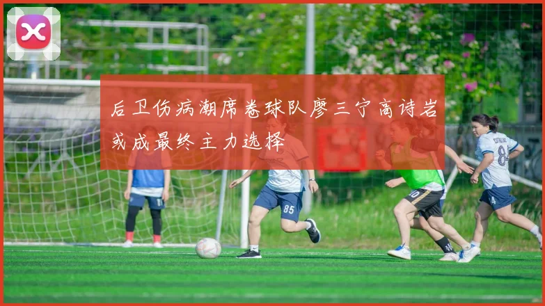 后卫伤病潮席卷球队廖三宁高诗岩或成最终主力选择