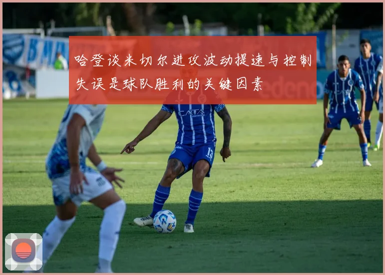 哈登谈米切尔进攻波动提速与控制失误是球队胜利的关键因素