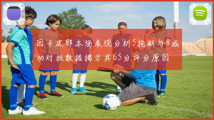 因卡皮耶本场表现分析5抢断与8成功对抗数据揭示其65分评分原因