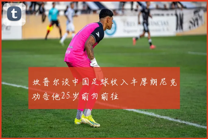 坎普尔谈中国足球收入丰厚朗尼克劝告他25岁前勿前往