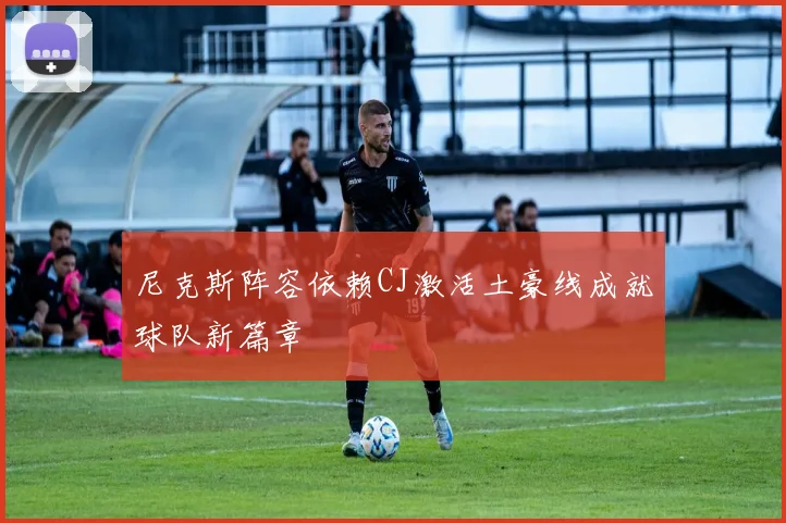 尼克斯阵容依赖CJ激活土豪线成就球队新篇章